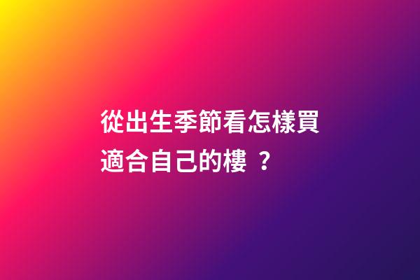 從出生季節看怎樣買適合自己的樓？